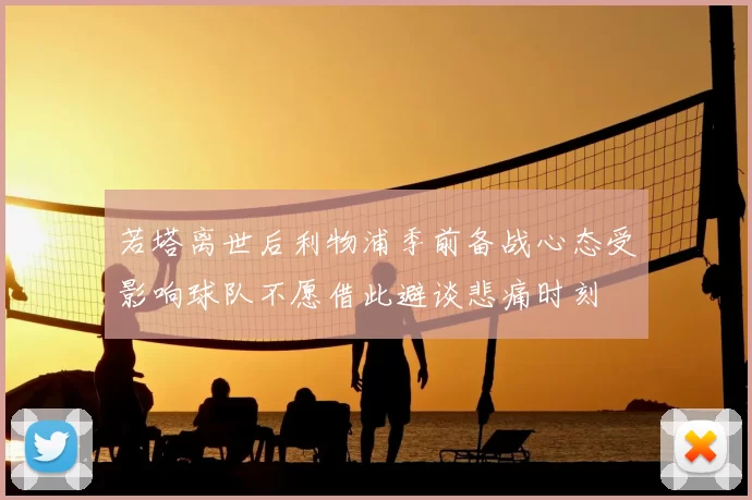 若塔离世后利物浦季前备战心态受影响球队不愿借此避谈悲痛时刻