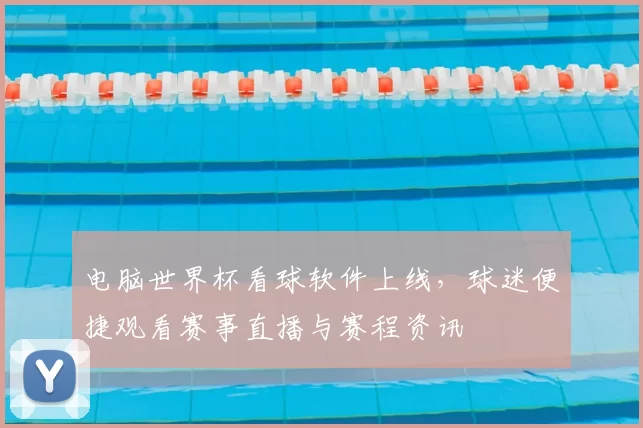 电脑世界杯看球软件上线，球迷便捷观看赛事直播与赛程资讯