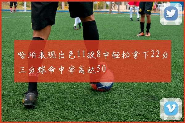 哈珀表现出色11投8中轻松拿下22分三分球命中率高达50