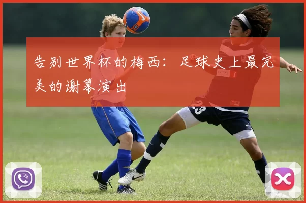 告别世界杯的梅西：足球史上最完美的谢幕演出