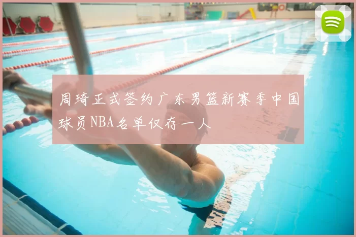 周琦正式签约广东男篮新赛季中国球员NBA名单仅存一人