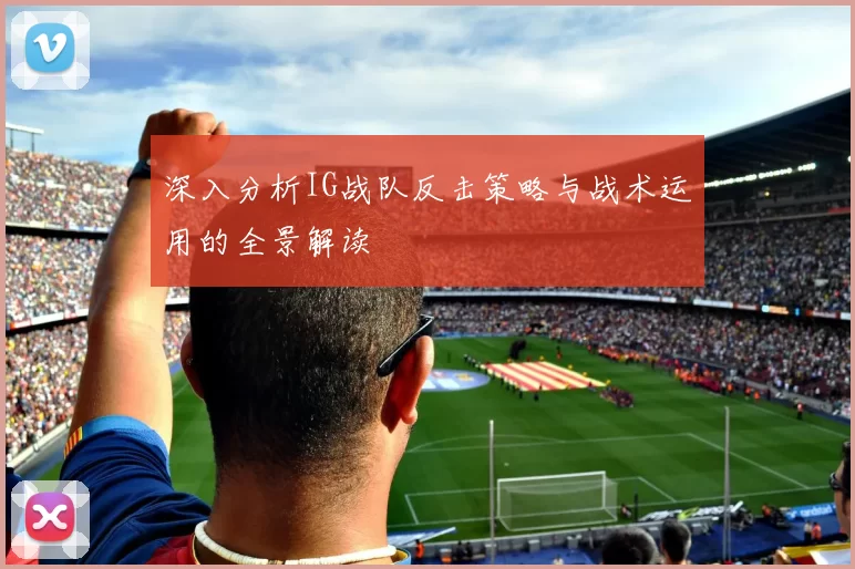 深入分析IG战队反击策略与战术运用的全景解读