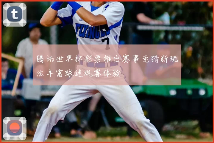 腾讯世界杯彩票推出赛事竞猜新玩法丰富球迷观赛体验