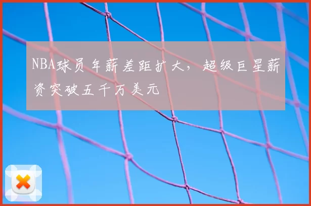 NBA球员年薪差距扩大，超级巨星薪资突破五千万美元