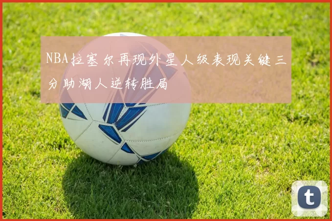 NBA拉塞尔再现外星人级表现关键三分助湖人逆转胜局