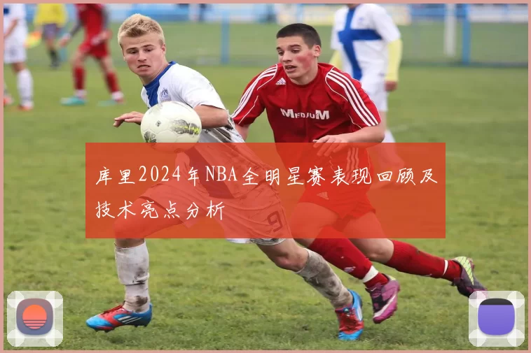 库里2024年NBA全明星赛表现回顾及技术亮点分析