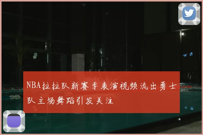 NBA拉拉队新赛季表演视频流出勇士队主场舞蹈引发关注