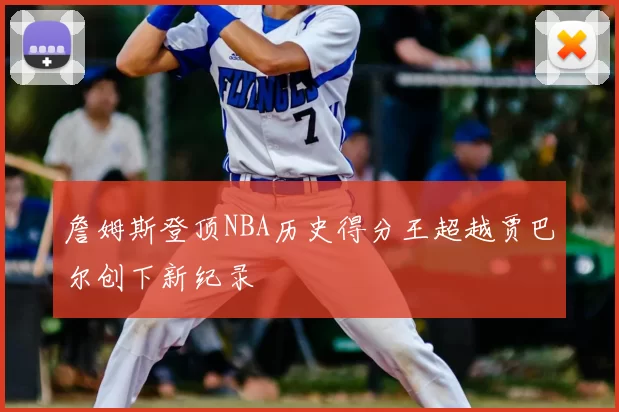 詹姆斯登顶NBA历史得分王超越贾巴尔创下新纪录