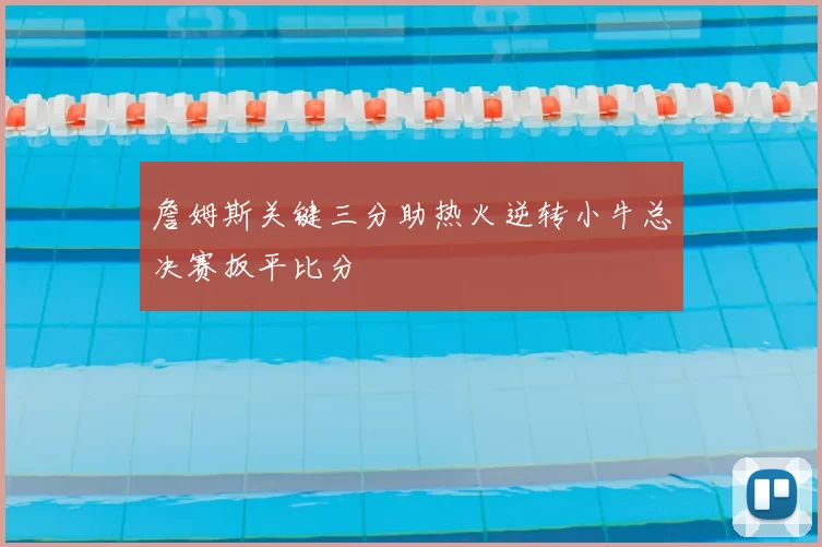詹姆斯关键三分助热火逆转小牛总决赛扳平比分