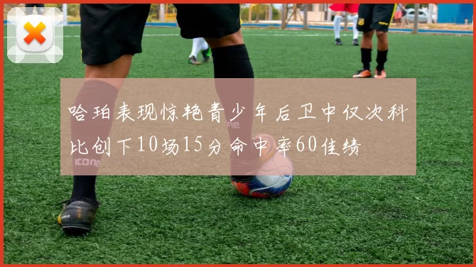 哈珀表现惊艳青少年后卫中仅次科比创下10场15分命中率60佳绩