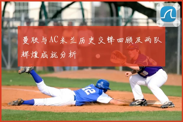 曼联与AC米兰历史交锋回顾及两队辉煌成就分析