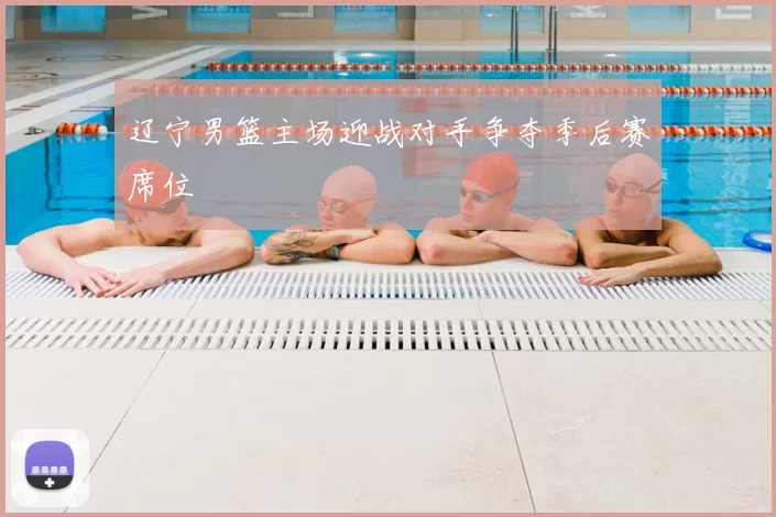 辽宁男篮主场迎战对手争夺季后赛席位