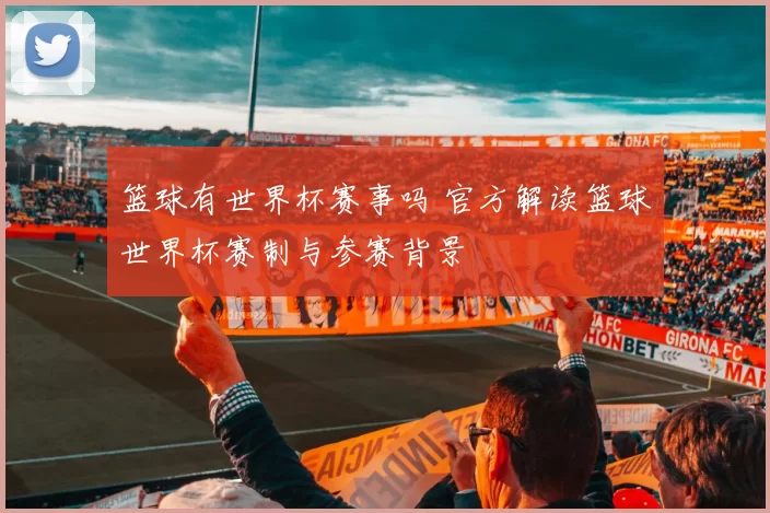 篮球有世界杯赛事吗 官方解读篮球世界杯赛制与参赛背景