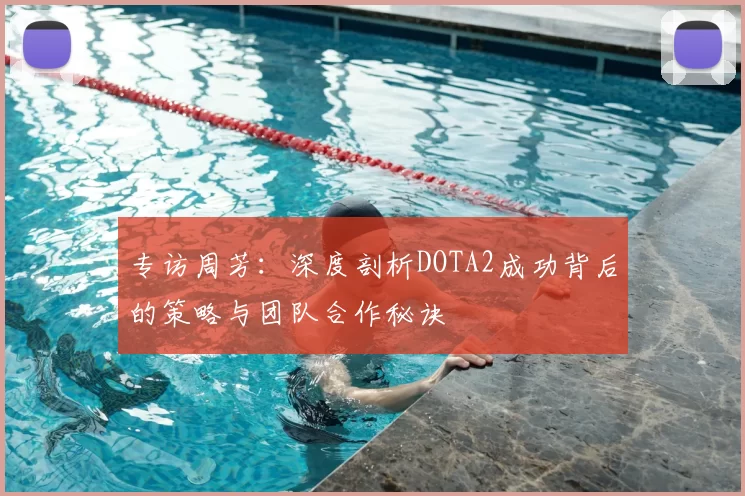 专访周芳:深度剖析DOTA2成功背后的策略与团队合作秘诀