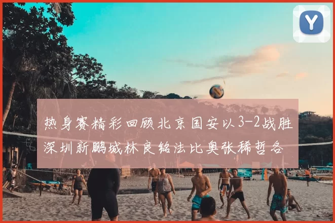 热身赛精彩回顾北京国安以3-2战胜深圳新鹏城林良铭法比奥张稀哲各入一球