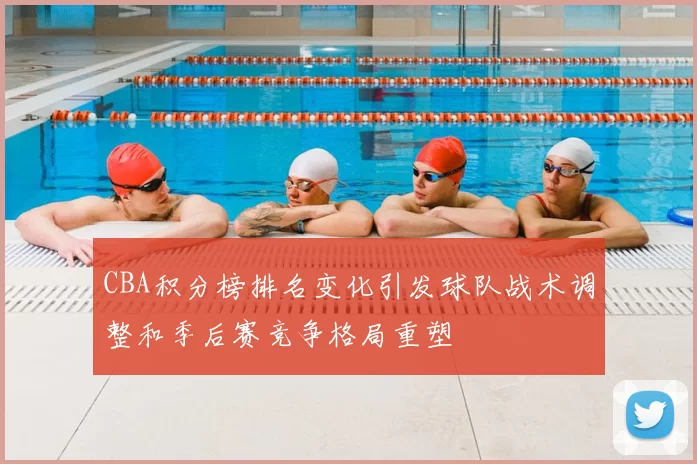 CBA积分榜排名变化引发球队战术调整和季后赛竞争格局重塑