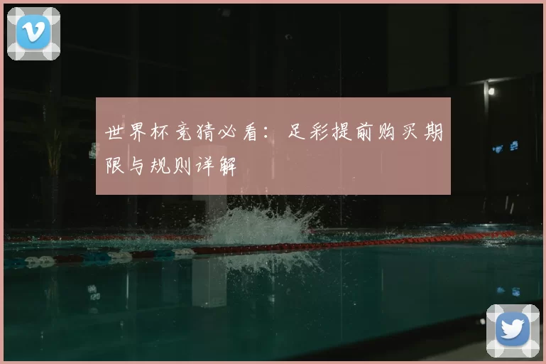 世界杯竞猜必看：足彩提前购买期限与规则详解