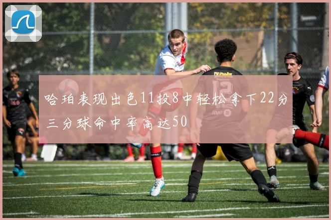 哈珀表现出色11投8中轻松拿下22分三分球命中率高达50