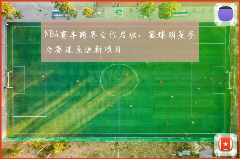 NBA赛车跨界合作启动，篮球明星参与赛道竞速新项目
