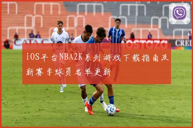 iOS平台NBA2K系列游戏下载指南及新赛季球员名单更新