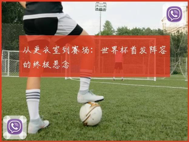 从更衣室到赛场：世界杯首发阵容的终极悬念