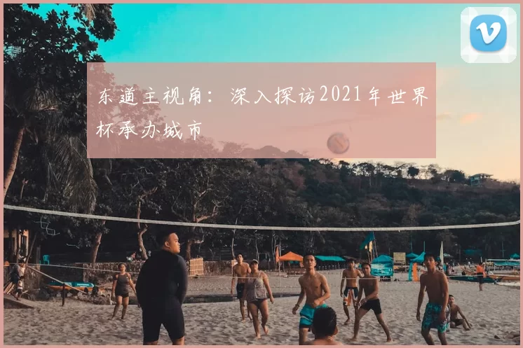 东道主视角:深入探访2021年世界杯承办城市