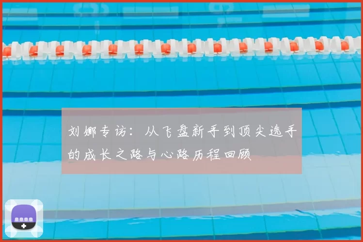 刘娜专访:从飞盘新手到顶尖选手的成长之路与心路历程回顾