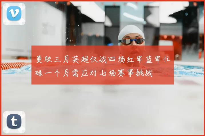 曼联三月英超仅战四场红军蓝军忙碌一个月需应对七场赛事挑战