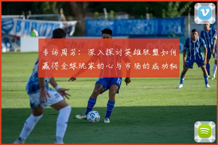 专访周芳:深入探讨英雄联盟如何赢得全球玩家的心与市场的成功秘诀