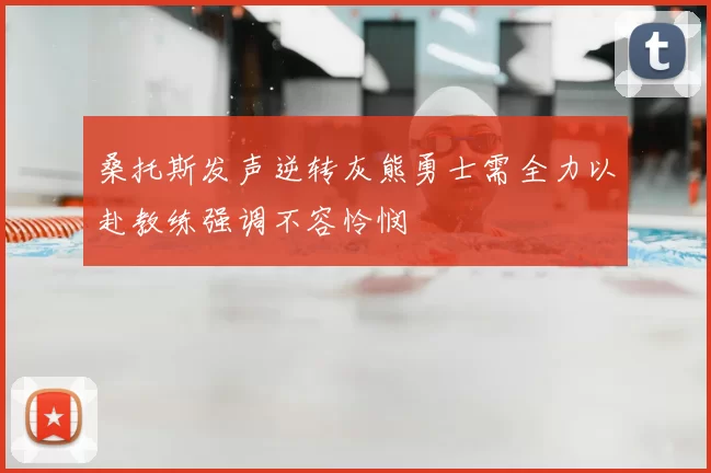 桑托斯发声逆转灰熊勇士需全力以赴教练强调不容怜悯