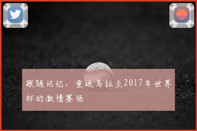 跟随记忆，重返乌拉圭2017年世界杯的激情赛场