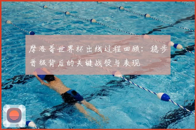 摩洛哥世界杯出线过程回顾：稳步晋级背后的关键战役与表现