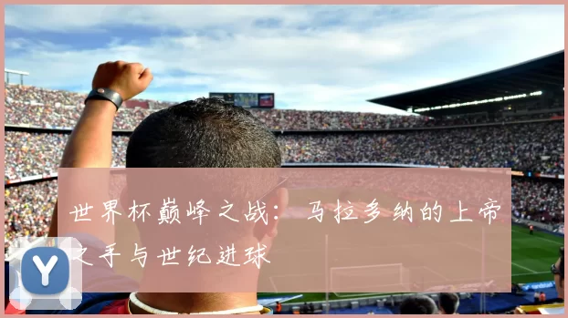 世界杯巅峰之战:马拉多纳的上帝之手与世纪进球