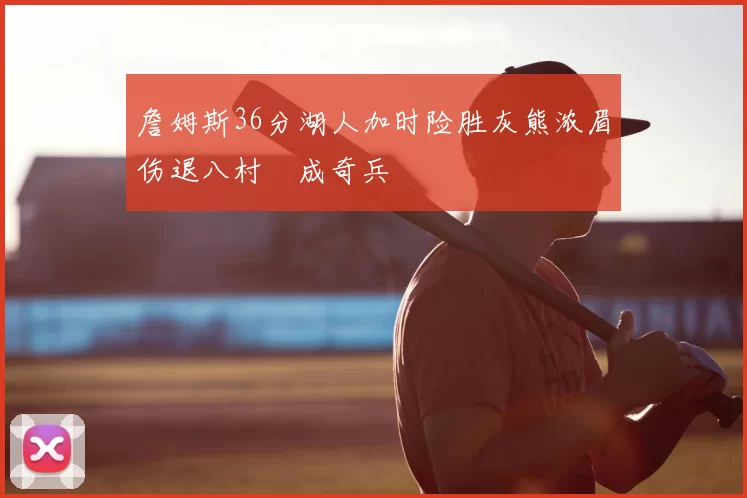 詹姆斯36分湖人加时险胜灰熊浓眉伤退八村塁成奇兵