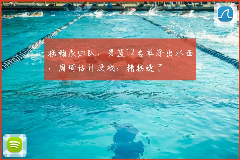 杨瀚森归队，男篮12名单浮出水面，周琦估计没戏，糟糕透了