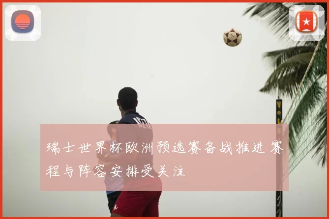 瑞士世界杯欧洲预选赛备战推进 赛程与阵容安排受关注