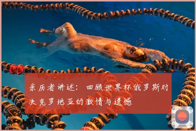 亲历者讲述：回顾世界杯俄罗斯对决克罗地亚的激情与遗憾