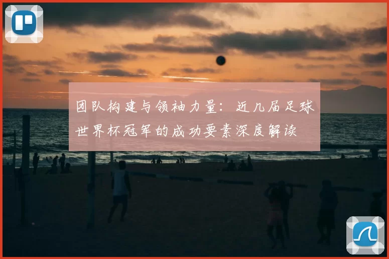 团队构建与领袖力量：近几届足球世界杯冠军的成功要素深度解读