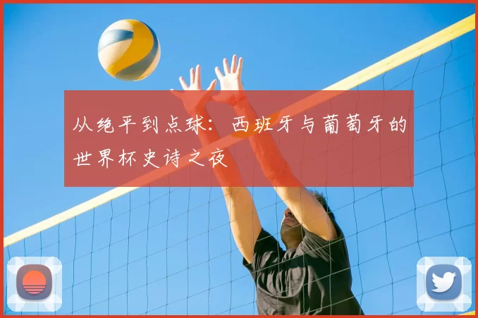 从绝平到点球：西班牙与葡萄牙的世界杯史诗之夜