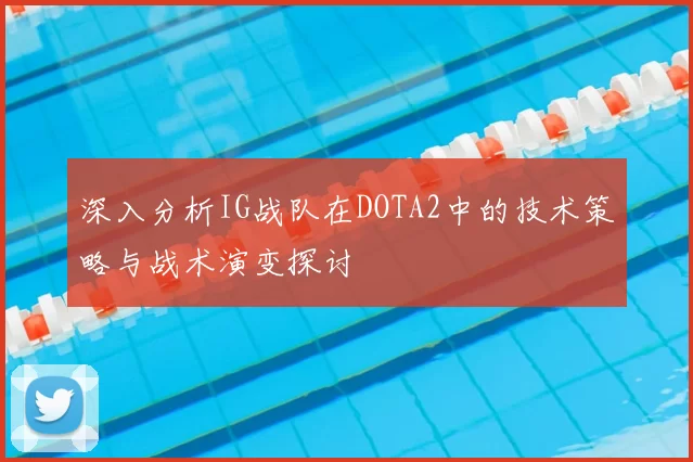 深入分析IG战队在DOTA2中的技术策略与战术演变探讨