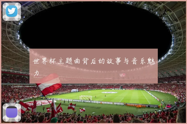 世界杯主题曲背后的故事与音乐魅力