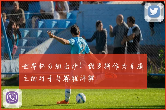 世界杯分组出炉!俄罗斯作为东道主的对手与赛程详解