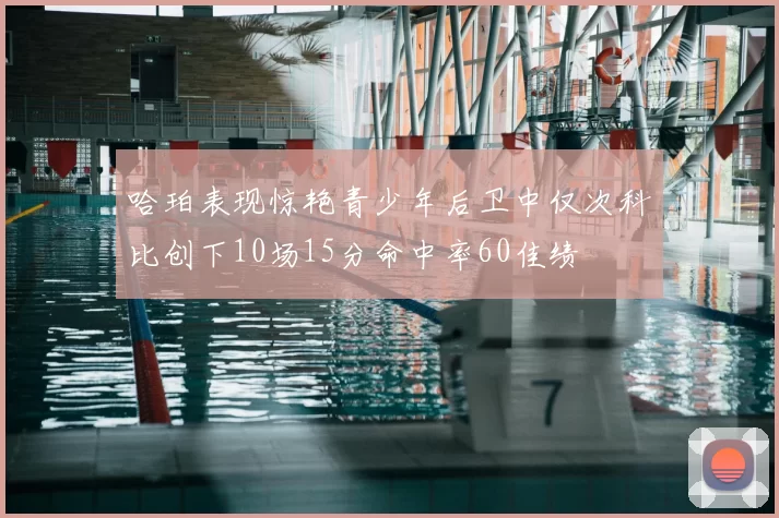 哈珀表现惊艳青少年后卫中仅次科比创下10场15分命中率60佳绩