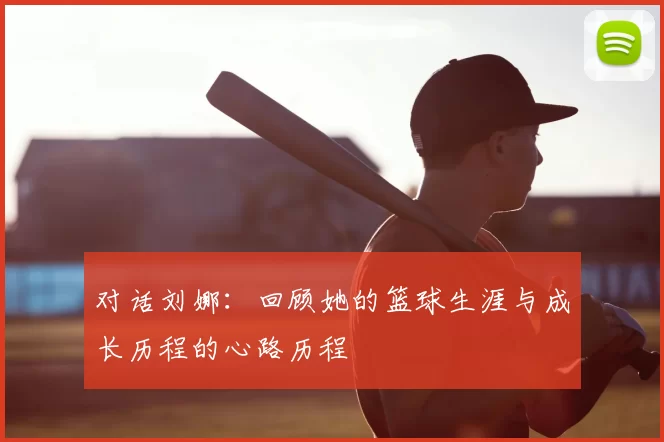 对话刘娜：回顾她的篮球生涯与成长历程的心路历程