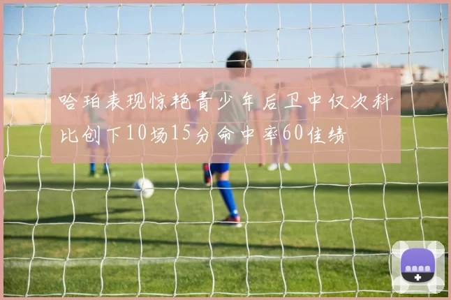 哈珀表现惊艳青少年后卫中仅次科比创下10场15分命中率60佳绩