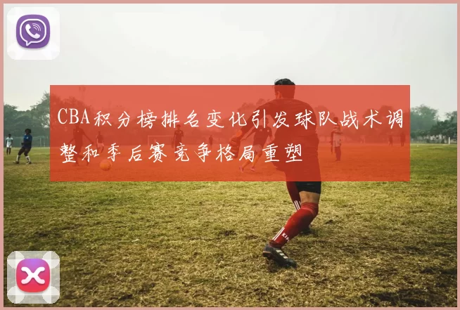 CBA积分榜排名变化引发球队战术调整和季后赛竞争格局重塑