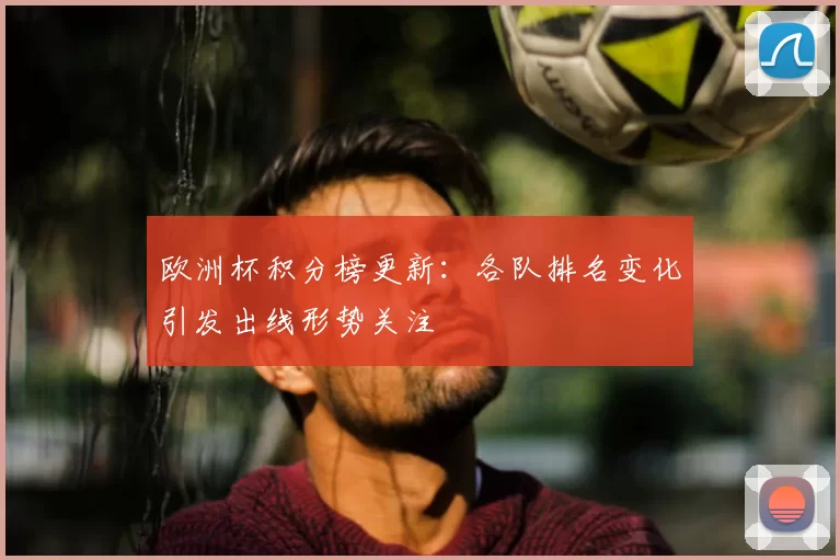 欧洲杯积分榜更新：各队排名变化引发出线形势关注