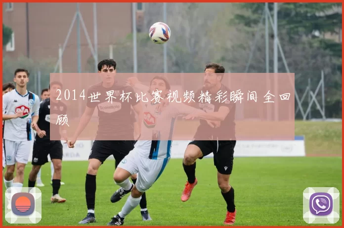2014世界杯比赛视频精彩瞬间全回顾