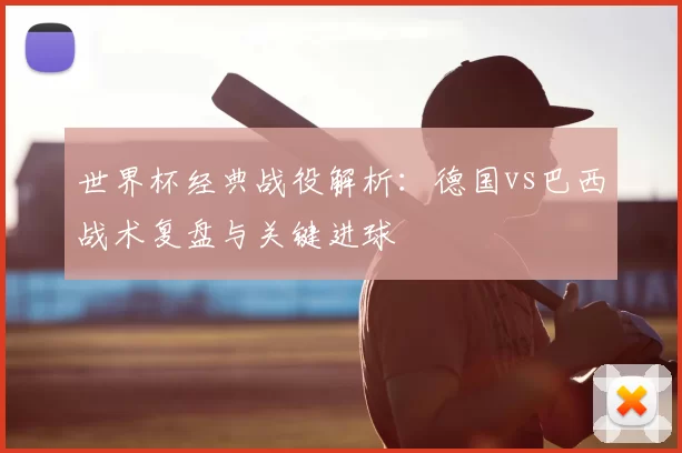 世界杯经典战役解析:德国vs巴西战术复盘与关键进球