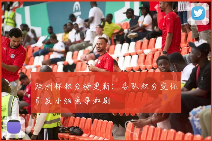 欧洲杯积分榜更新：各队积分变化引发小组竞争加剧